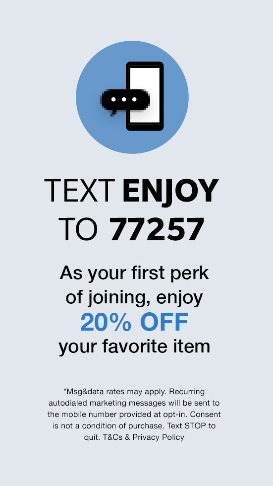Text JOIN to 77257 for exclusive access to special offers, new arrivals and more!