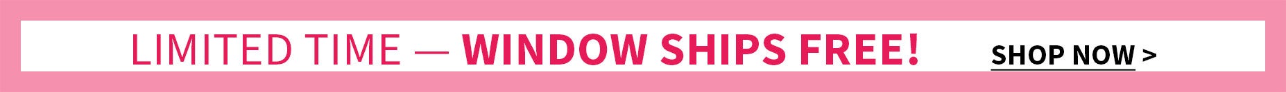 LIMITED TIME - WINDOW SHIPS FREE!