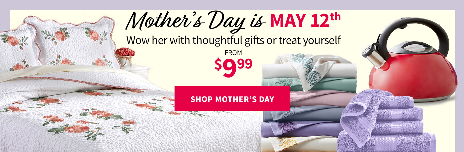 Mother's day is May 12th. Wow her with thoughtful gifts or treat yourself from $9.99.
