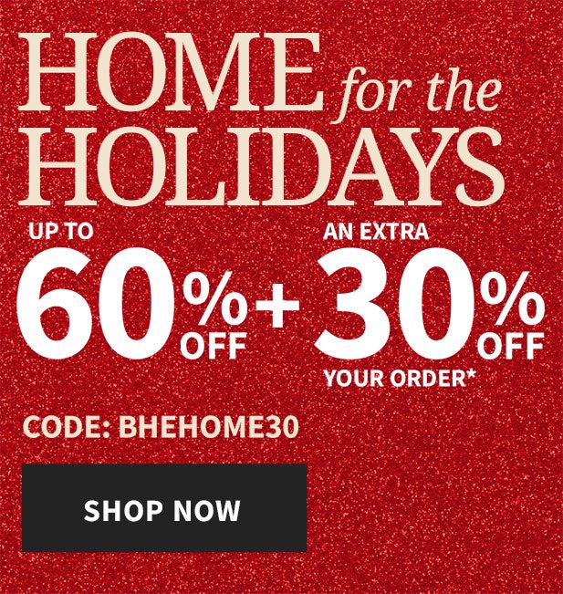 Home for the holidays sale up to 60% off plus an extra 30% off you order with code BHEHOME30