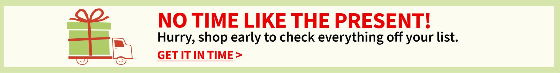 No time like the present - Hurry shop early to check everythig off your list.