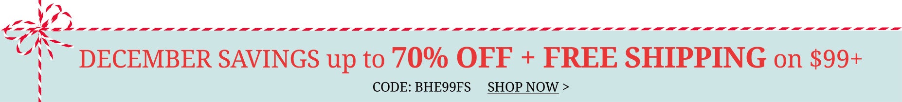 December Savings Up to 70% Off + FREE Shipping on Orders of $99+ with code BHE99FS