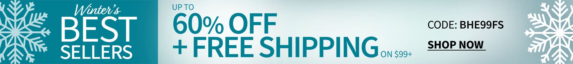 WINTER'S BEST SELLERS UP TO 60% OFF + FREE SHIPPING ON ORDERS OF $99+ WITH CODE BHE99FS
