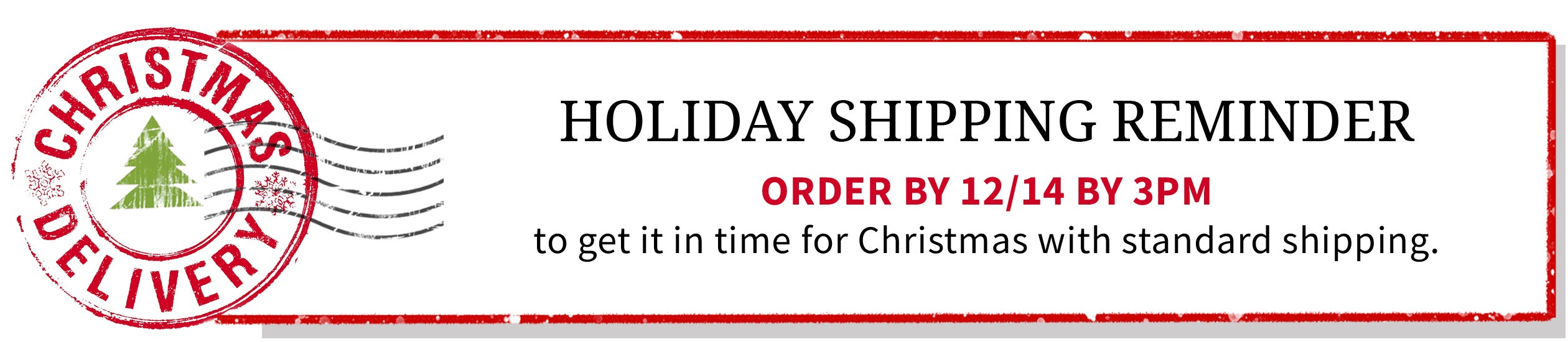 Holiday Shipping Reminder Order By 12/14 by 3PM to get in time for Christmas with standard shipping.