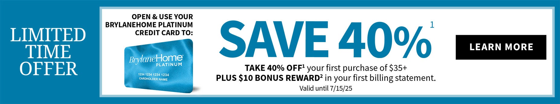 Save 40% Off1,* on your current order of $35+ when you open and use a BrylaneHome Platinum Credit Card! 1,*