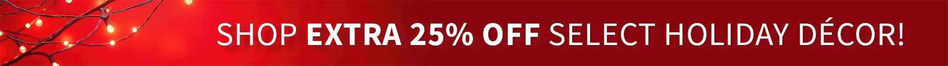 SHOP EXTRA 25% OFF SELECT HOLIDAY DECOR!